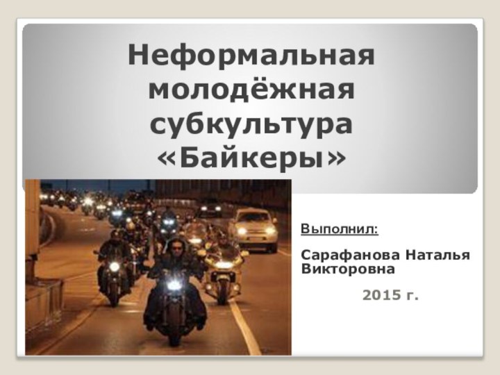 Неформальная молодёжная субкультура  «Байкеры»Выполнил: Сарафанова Наталья Викторовна2015 г.