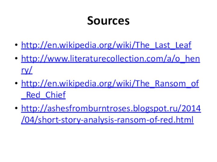Sourceshttp://en.wikipedia.org/wiki/The_Last_Leafhttp://www.literaturecollection.com/a/o_henry/http://en.wikipedia.org/wiki/The_Ransom_of_Red_Chiefhttp://ashesfromburntroses.blogspot.ru/2014/04/short-story-analysis-ransom-of-red.html
