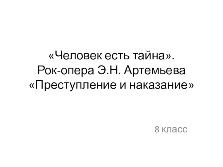 «Человек есть тайна». Рок-опера Э.Н. Артемьева «Преступление и наказание»8 класс