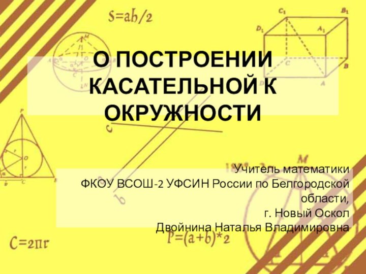 О ПОСТРОЕНИИ КАСАТЕЛЬНОЙ К ОКРУЖНОСТИУчитель математикиФКОУ ВСОШ-2 УФСИН России по Белгородской области,г. Новый ОсколДвойнина Наталья Владимировна