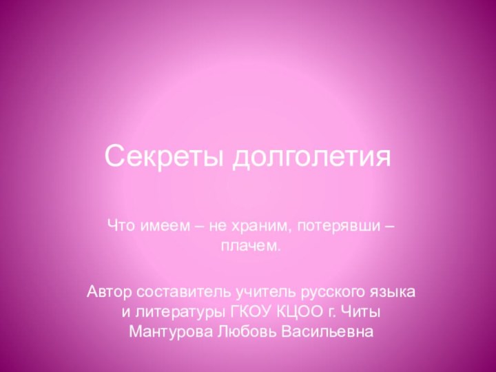 Секреты долголетияЧто имеем – не храним, потерявши – плачем.Автор составитель учитель русского