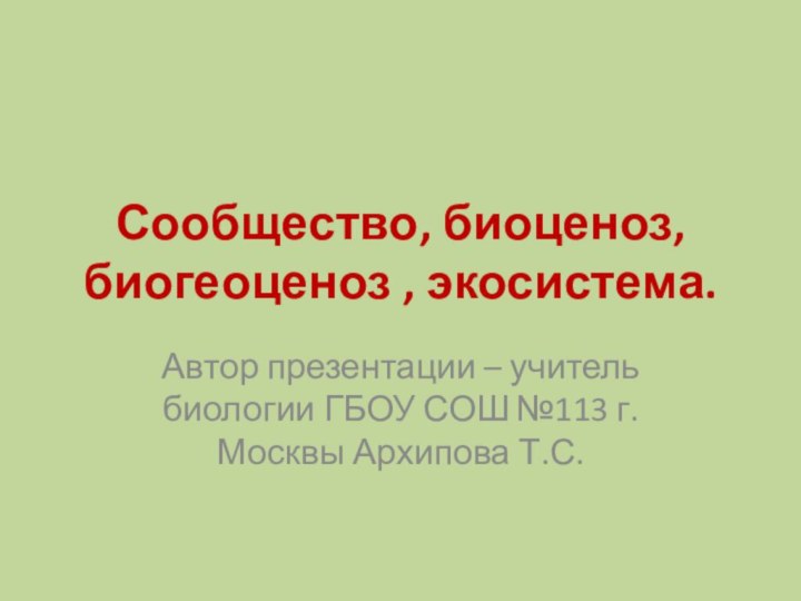 Сообщество, биоценоз, биогеоценоз , экосистема.Автор презентации – учитель биологии ГБОУ СОШ №113 г. Москвы Архипова Т.С.