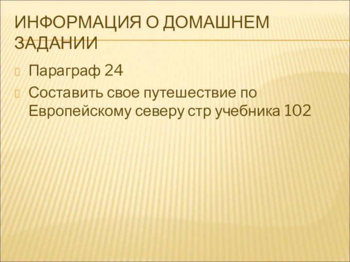 ИНФОРМАЦИЯ О ДОМАШНЕМ ЗАДАНИИПараграф 24Составить свое путешествие по Европейскому северу стр учебника 102