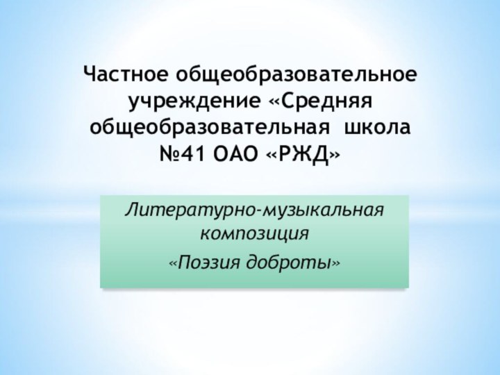 Литературно-музыкальная композиция«Поэзия доброты»Частное общеобразовательное учреждение «Средняя общеобразовательная школа №41 ОАО «РЖД»