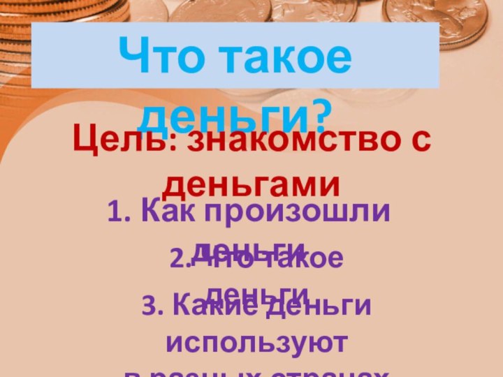 Что такое деньги?Цель: знакомство с деньгами1. Как произошли деньги2. Что такое деньги3.