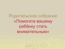 Презентация к родительскому собранию на тему: Помогите Вашему ребёнку стать внимательным