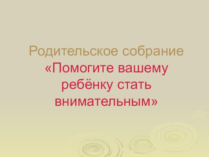 Родительское собрание «Помогите вашему ребёнку стать внимательным»