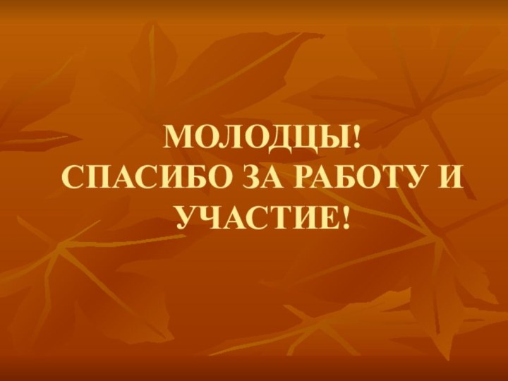 МОЛОДЦЫ! СПАСИБО ЗА РАБОТУ И УЧАСТИЕ!