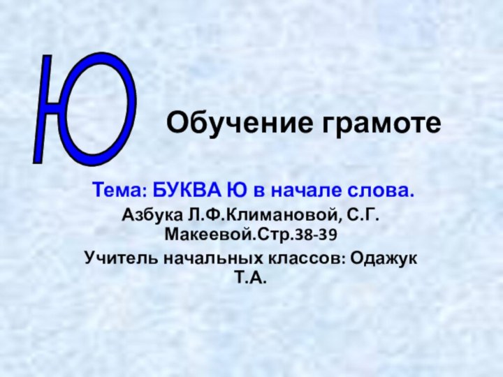 Обучение грамоте Тема: БУКВА Ю в начале слова.Азбука Л.Ф.Климановой, С.Г.Макеевой.Стр.38-39Учитель начальных классов: Одажук Т.А.Ю