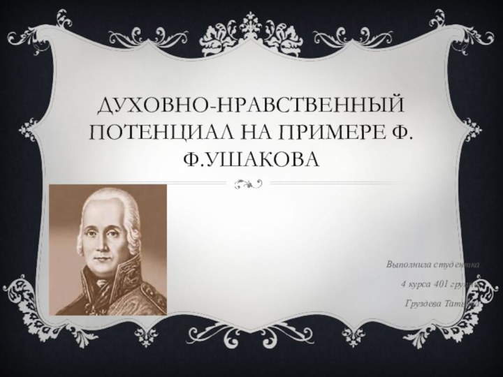 Духовно-нравственный потенциал на примере Ф.Ф.УшаковаВыполнила студентка 4 курса 401 группыГруздева Татьяна