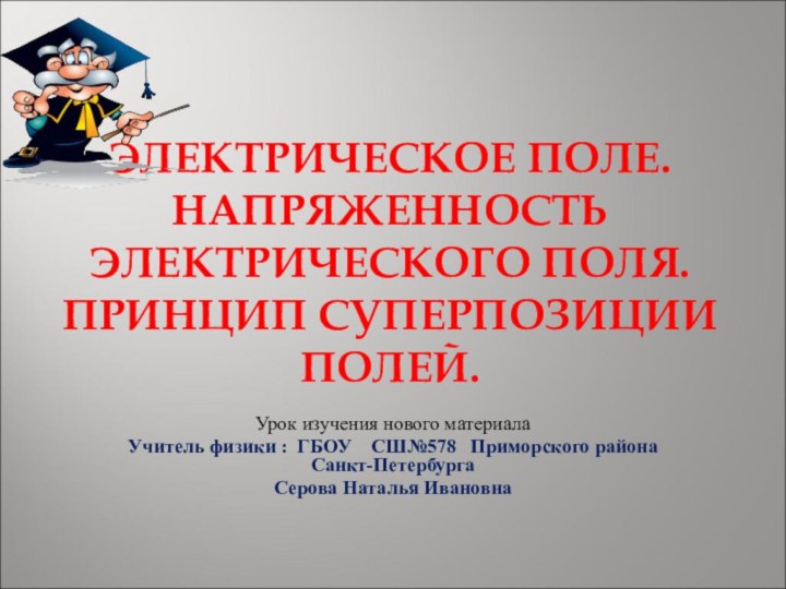 ЭЛЕКТРИЧЕСКОЕ ПОЛЕ.НАПРЯЖЕННОСТЬ ЭЛЕКТРИЧЕСКОГО ПОЛЯ. ПРИНЦИП СУПЕРПОЗИЦИИ ПОЛЕЙ.Урок изучения нового материалаУчитель физики :