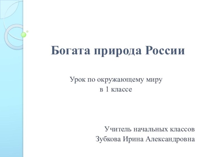 Богата природа РоссииУрок по окружающему миру в 1 классеУчитель начальных классовЗубкова Ирина Александровна