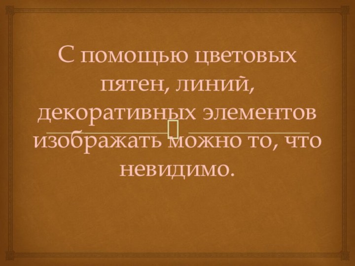 С помощью цветовых пятен, линий, декоративных элементов изображать можно то, что невидимо.