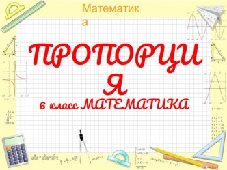 Презентация по математике на тему ПРОПОРЦИЯ (6 КЛАСС)