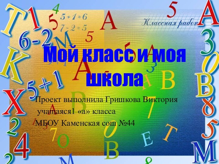 Мой класс и моя школаПроект выполнила Гришкова Виктория учащаяся1 «а» классаМБОУ Каменская сош №44