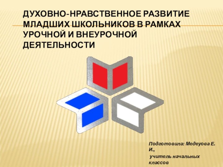 Духовно-нравственное развитие младших школьников в рамках урочной и внеурочной деятельности Подготовила: Медеуова