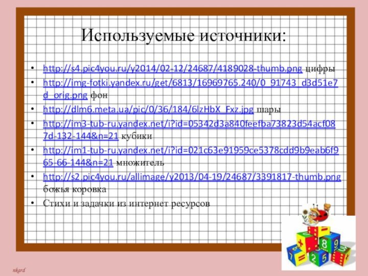 Используемые источники:http://s4.pic4you.ru/y2014/02-12/24687/4189028-thumb.png цифрыhttp://img-fotki.yandex.ru/get/6813/16969765.240/0_91743_d3d51e7d_orig.png фон http://dlm6.meta.ua/pic/0/36/184/6lzHbX_Fxz.jpg шарыhttp://im3-tub-ru.yandex.net/i?id=05342d3a840feefba73823d54acf087d-132-144&n=21 кубикиhttp://im1-tub-ru.yandex.net/i?id=021c63e91959ce5378cdd9b9eab6f965-66-144&n=21 множительhttp://s2.pic4you.ru/allimage/y2013/04-19/24687/3391817-thumb.png божья коровкаСтихи и задачки из интернет ресурсов