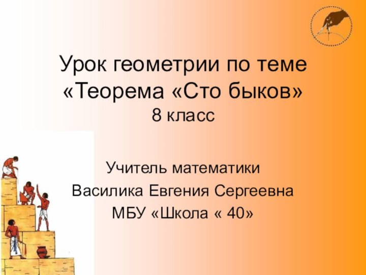 Урок геометрии по теме «Теорема «Сто быков» 8 классУчитель математикиВасилика Евгения СергеевнаМБУ «Школа « 40»