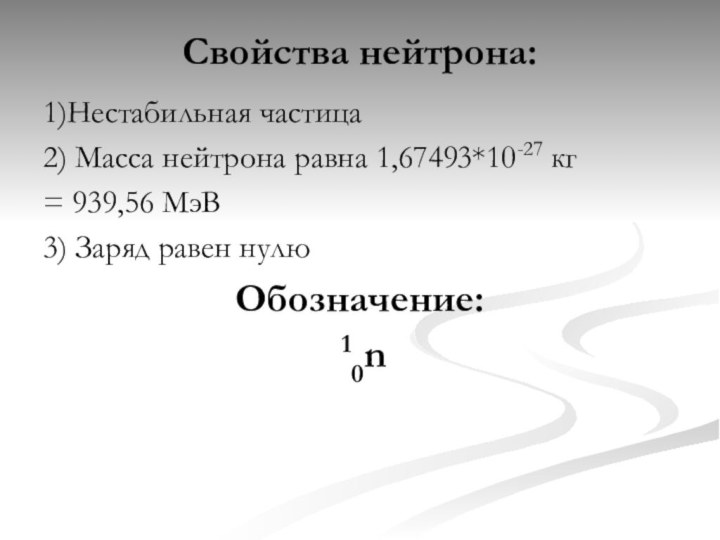 Свойства нейтрона:1)Нестабильная частица2) Масса нейтрона равна 1,67493*10-27 кг = 939,56 МэВ3) Заряд равен нулюОбозначение: 10n