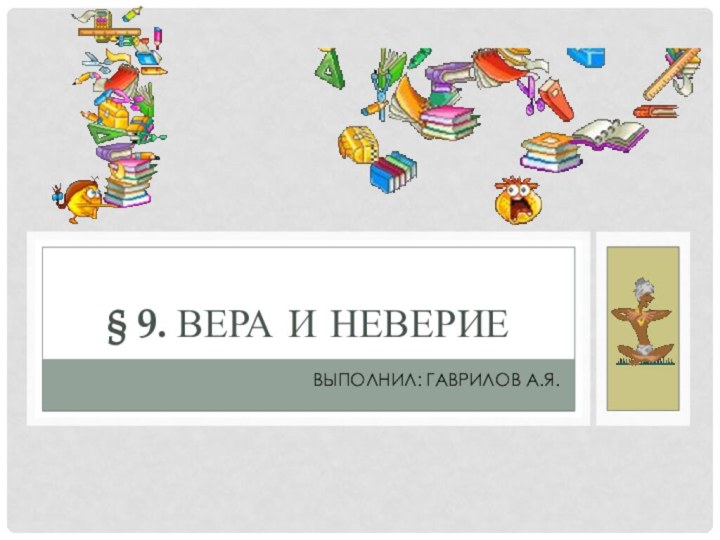 Выполнил: Гаврилов А.Я.§ 9. Вера и неверие