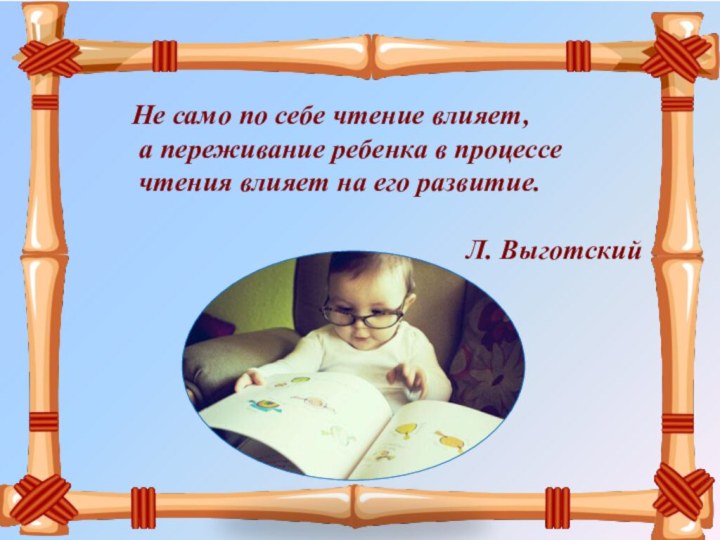 Не само по себе чтение влияет, а переживание ребенка в процессе чтения влияет на его развитие.Л. Выготский