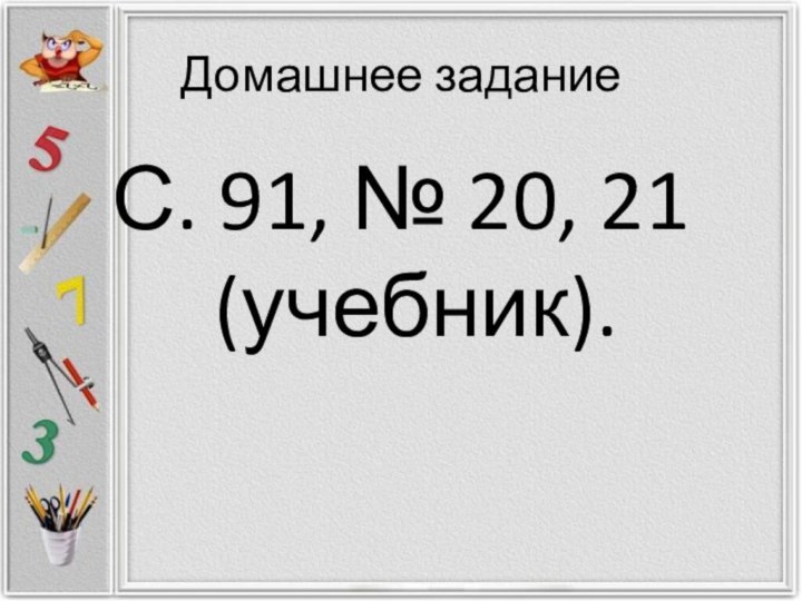 Домашнее заданиеС. 91, № 20, 21 (учебник).