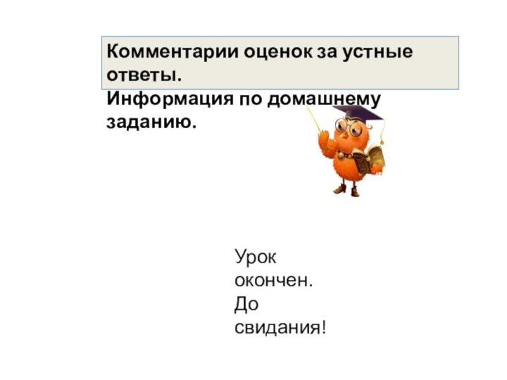 Комментарии оценок за устные ответы.Информация по домашнему заданию.Урок окончен.До свидания!