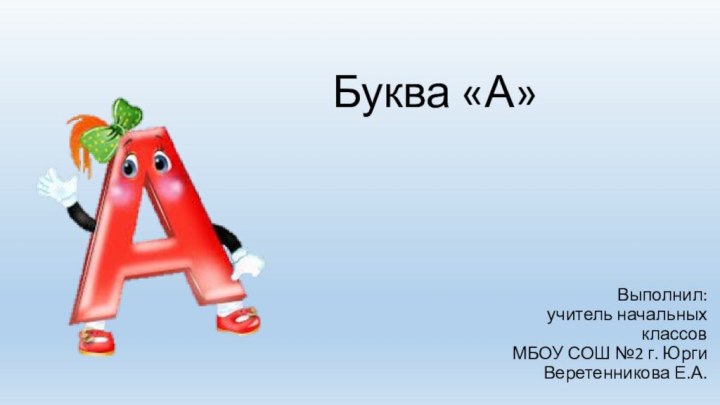 Буква «А»Выполнил: учитель начальных классов МБОУ СОШ №2 г. Юрги Веретенникова Е.А.