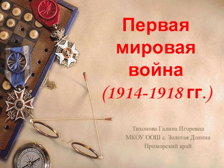 Первая мировая война (1914-1918 гг.)Тихонова Галина ИгоревнаМКОУ ООШ с. Золотая ДолинаПриморский край