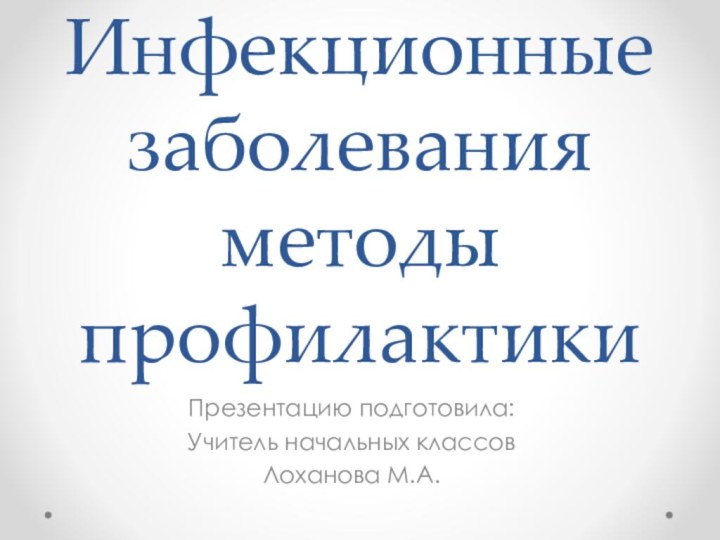 Инфекционные заболевания методы профилактикиПрезентацию подготовила: Учитель начальных классовЛоханова М.А.