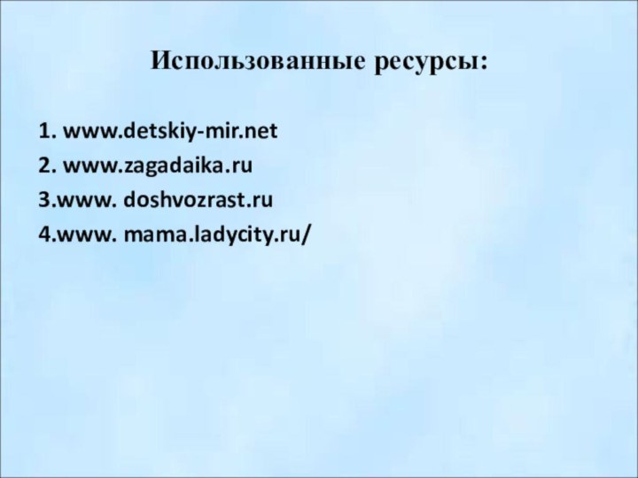 Использованные ресурсы:1. www.detskiy-mir.net2. www.zagadaika.ru3.www. doshvozrast.ru4.www. mama.ladycity.ru/