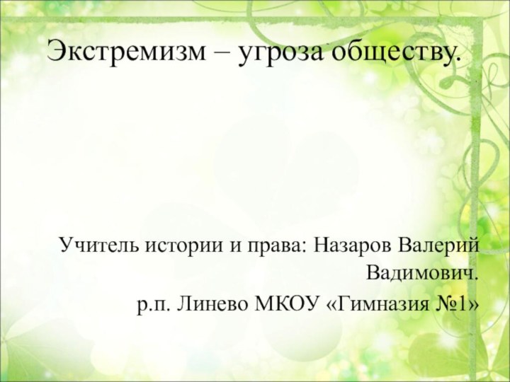 Экстремизм – угроза обществу.Учитель истории и права: Назаров Валерий Вадимович.р.п. Линево МКОУ «Гимназия №1»