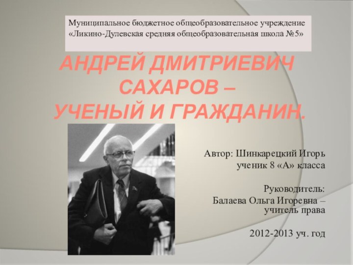 Андрей Дмитриевич Сахаров –  ученый и гражданин.    Автор: Шинкарецкий Игорь