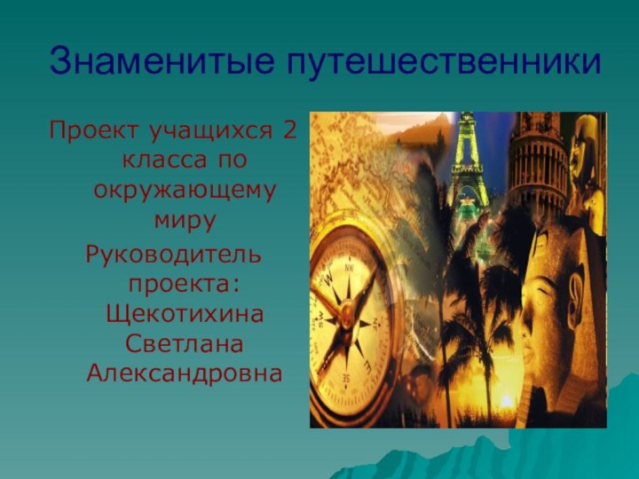 Знаменитые путешественникиПроект учащихся 2 класса по окружающему мируРуководитель проекта: Щекотихина Светлана Александровна