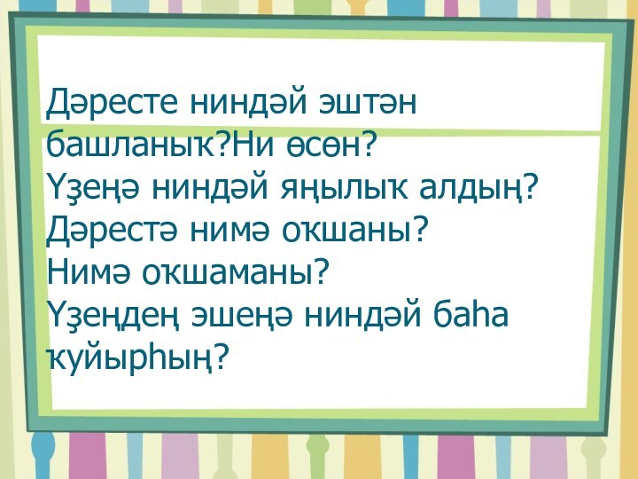 Дәресте ниндәй эштән башланыҡ?Ни өсөн? Үҙеңә ниндәй яңылыҡ