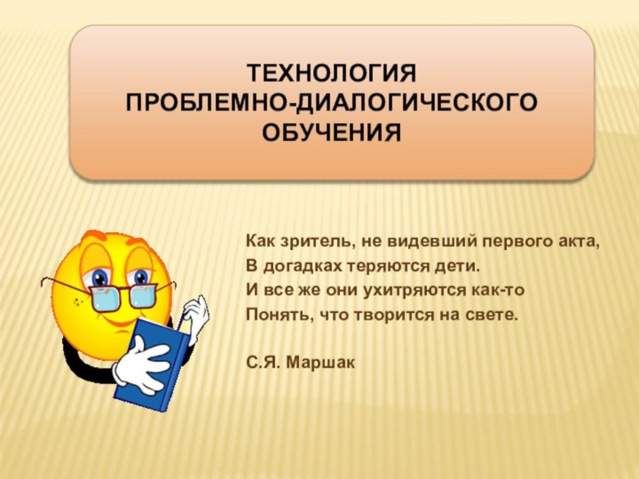 ТЕХНОЛОГИЯ ПРОБЛЕМНО-ДИАЛОГИЧЕСКОГО ОБУЧЕНИЯКак зритель, не видевший первого акта,В догадках теряются дети.И все