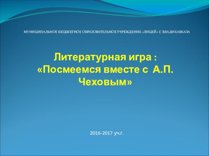 Литературная игра : «Посмеемся вместе с А.П. Чеховым»МУНИЦИПАЛЬНОЕ БЮДЖЕТНОЕ ОБРАЗОВАТЕЛЬНОЕ УЧРЕЖДЕНИЕ «ЛИЦЕЙ» Г. ВЛАДИКАВКАЗА2016-2017 уч.г.