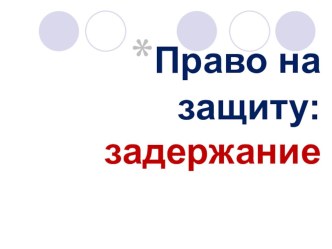 Презентация по обществознанию на тему Право на защиту: задержание 7 класс