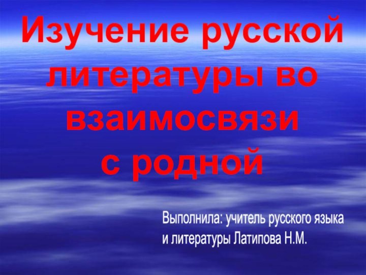 Изучение русской литературы во взаимосвязи  с роднойВыполнила: учитель русского языка  и литературы Латипова Н.М.