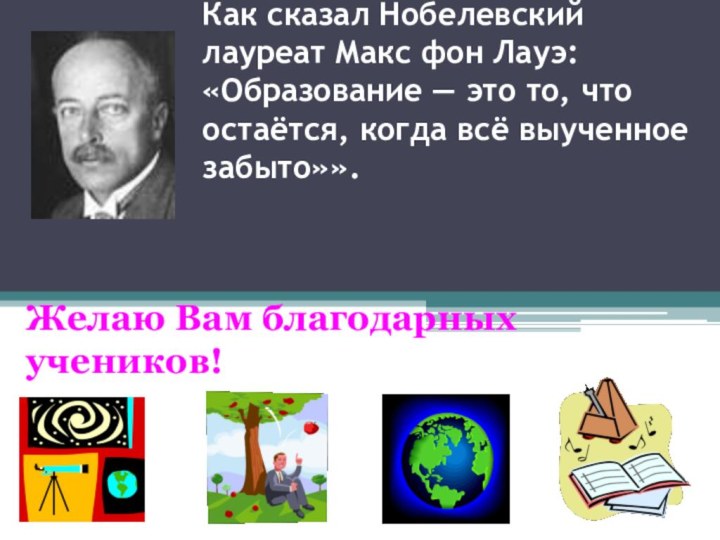 Как сказал Нобелевский лауреат Макс фон Лауэ:  «Образование — это