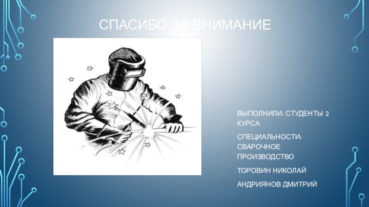 СПАСИБО ЗА ВНИМАНИЕ ВЫПОЛНИЛИ: СТУДЕНТЫ 2 КУРСАСПЕЦИАЛЬНОСТИ: СВАРОЧНОЕ ПРОИЗВОДСТВО ТОРОВИН НИКОЛАЙ АНДРИЯНОВ ДМИТРИЙ