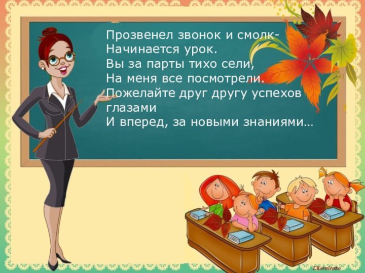 Прозвенел звонок и смолк-Начинается урок.Вы за парты тихо сели,На меня все посмотрели.Пожелайте