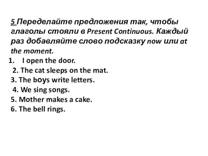 5 Переделайте предложения так, чтобы глаголы стояли в Present Continuous. Каждый раз