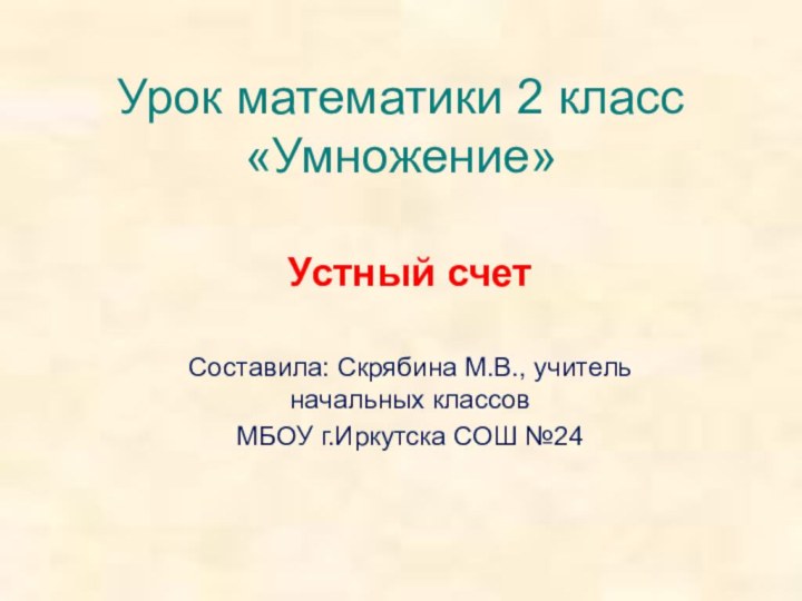 Урок математики 2 класс «Умножение»Устный счетСоставила: Скрябина М.В., учитель начальных классовМБОУ г.Иркутска СОШ №24