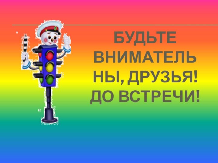 Будьте внимательны, друзья! До встречи!