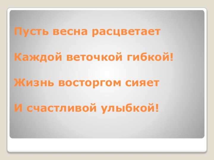 Пусть весна расцветает  Каждой веточкой гибкой!  Жизнь восторгом сияет