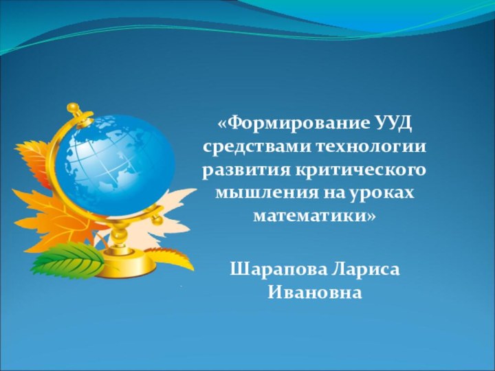 «Формирование УУД средствами технологии развития критического мышления на уроках математики»Шарапова Лариса Ивановна