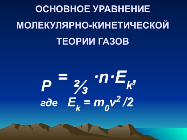 ОСНОВНОЕ УРАВНЕНИЕ  МОЛЕКУЛЯРНО-КИНЕТИЧЕСКОЙ ТЕОРИИ ГАЗОВ    P = ⅔