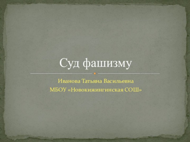 Иванова Татьяна Васильевна МБОУ «Новокижингинская СОШ»Суд фашизму