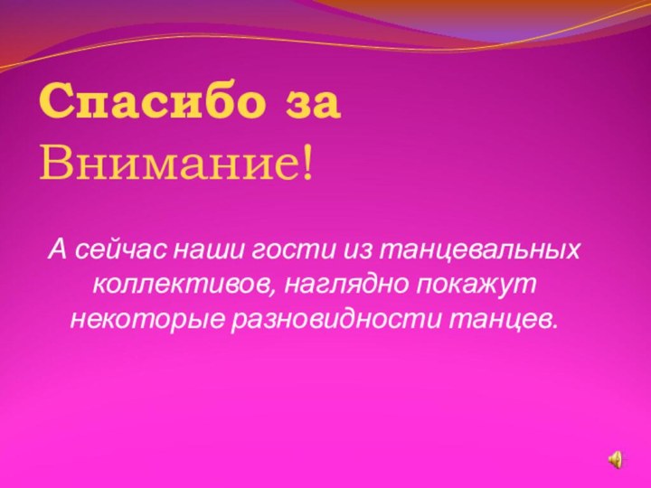 Спасибо за Внимание!А сейчас наши гости из танцевальных коллективов, наглядно покажут некоторые разновидности танцев.